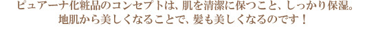 ピュアーナ化粧品のコンセプトは、肌を清潔に保つこと、しっかり保湿。地肌から美しくなることで、髪も美しくなるのです！