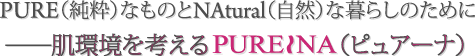 PURE（純粋）なものとNAtural（自然）な暮らしのために　肌環境を考えるPURENA（ピュアーナ）