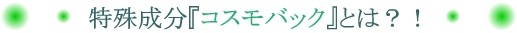 特殊成分『コスモバック』とは？！