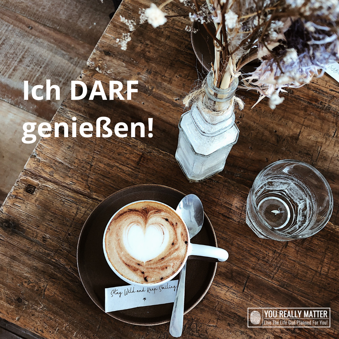 Ich DARF geniessen!
