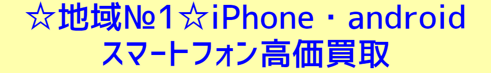 ☆地域№1☆iPhone・android スマートフォン高価買取