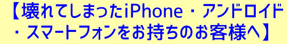 【壊れてしまったiPhone・アンドロイド・スマートフォンをお持ちのお客様へ】