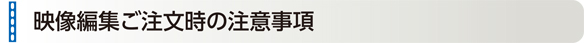 映像編集ご注文時の注意事項