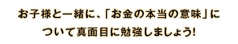 お子様と一緒にお金の本当の意味について勉強しましょう！