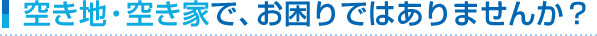 空き地、空き家でお困りではありませんか？