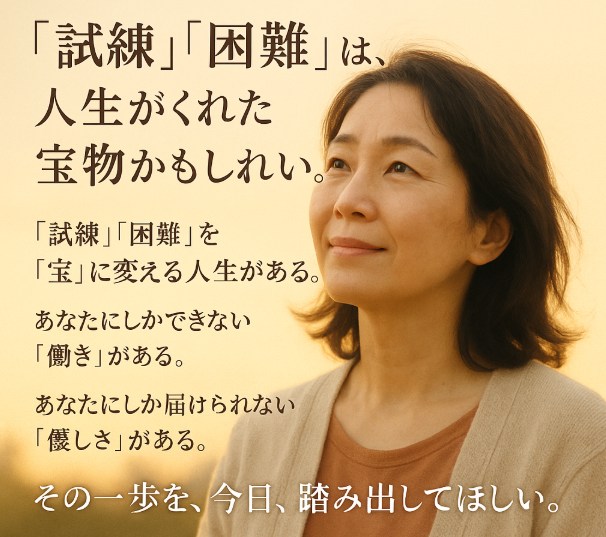 ■あなたの「試練」「困難」は、 人生がくれた宝物かもしれない。
