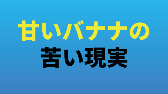 甘いバナナの苦い現実