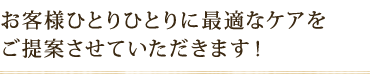 お客さまひとりひとりに最適なケアをご提案させていただきます!