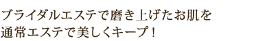 ブライダルエステで磨き上げたお肌を 通常エステで美しくキープ!