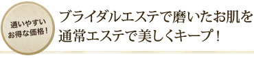 ブライダルエステで磨いたお肌を通常エステで美しくキープ!