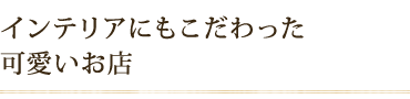 インテリアにもこだわった 可愛いお店