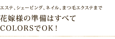 エステ、シェービング、ネイル、まつ毛エクステまで花嫁様の準備はすべて COLORSでOK!