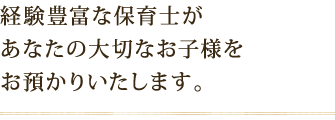 経験豊富な保育士が あなたの大切なお子様を お預かりいたします。
