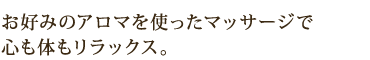 お好みのアロマを使ったマッサージで 心も体もリラックス。