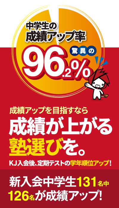 成績アップを目指すなら成績が上がる 塾選びを。KJ入会後、中学生の成績アップ率驚異の96.2% 新入会中学生131名中 126名が成績アップ！
