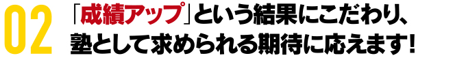 「成績アップ」という結果にこだわり、 塾として求められる期待に応えます！