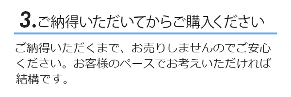 ご納得いただくまでお売りしませんのでご安心ください。お客様のペースでお考えいただければ結構です