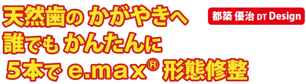 天然歯のかがやきへ 誰でも かんたんに 5本で e.maxr® 形態修整 都築 優治 DT Design