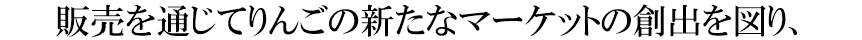 販売を通じてりんごの新たなマーケットの創出を図り、