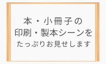 ● 印刷屋の「本の印刷／製本動画」をお見せします。