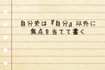 ●自分史は『自分』以外に焦点を当てて書く