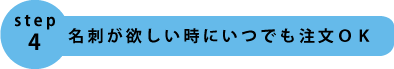 step4.名刺が欲しい時にいるでも注文OK