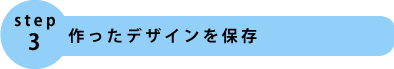 step3.作ったデザインを保存