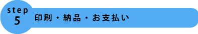 step5.印刷・納品・お支払い