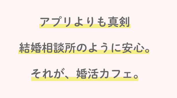 アプリよりも真剣、結婚相談所のように安心。それが婚活カフェ。
