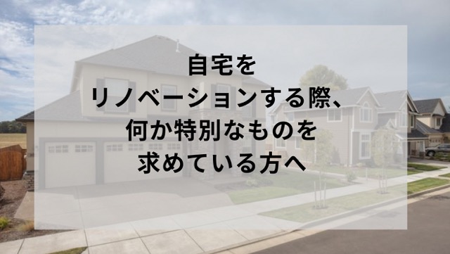 自宅をリノベーションする際、何か特別なものを求めている方へ。