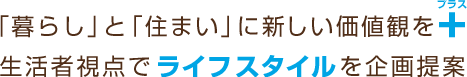 「暮らし」と「住まい」に新しい価値観をプラス  生活者視点でライフスタイルを企画提案