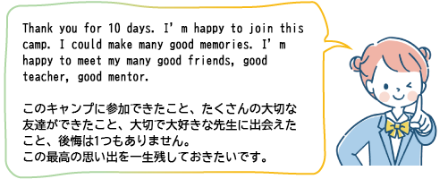 このキャンプに参加できたこと、たくさんの大切な友達ができたこと、大切で大好きな先生に出会えたこと、後悔は1つもありません。この最高の思い出を一生残しておきたいです。