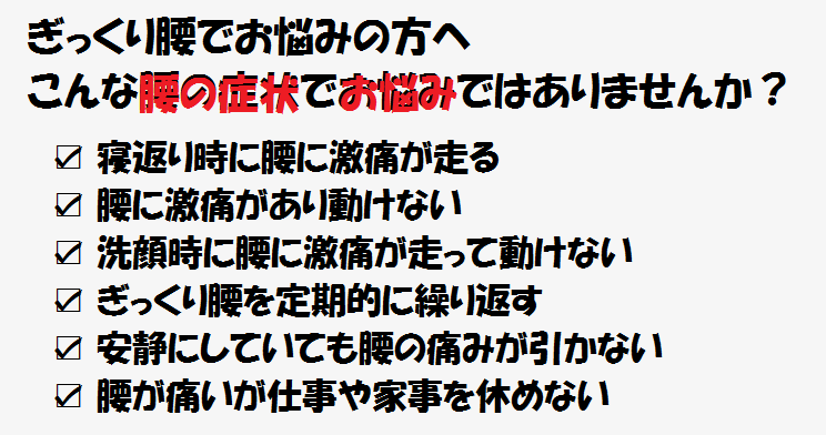 ☑腰に激痛があり動けない　☑洗顔時に腰に激痛があって動けない　☑ぎっくり腰を定期的に繰り返す　☑安静にしていても腰の痛みが引かない　☑腰が痛いが仕事や家事を休めない
