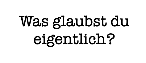 Was glaubst du eigentlich?