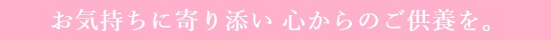 お気持ちに寄り添い　心からのご供養を。