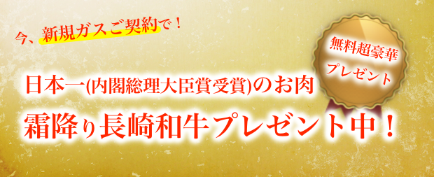 いま、新規ガスご契約で、日本一（内閣総理大臣賞受賞）のお肉、霜降り長崎和牛プレゼント中！