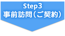 Step3　事前訪問(ご契約)