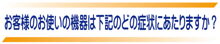 お客様の機器の症状はどんな感じでしょうか？