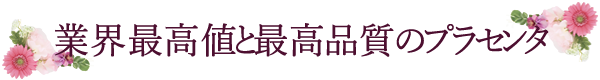 業界最高値と最高品質のプラセンタ