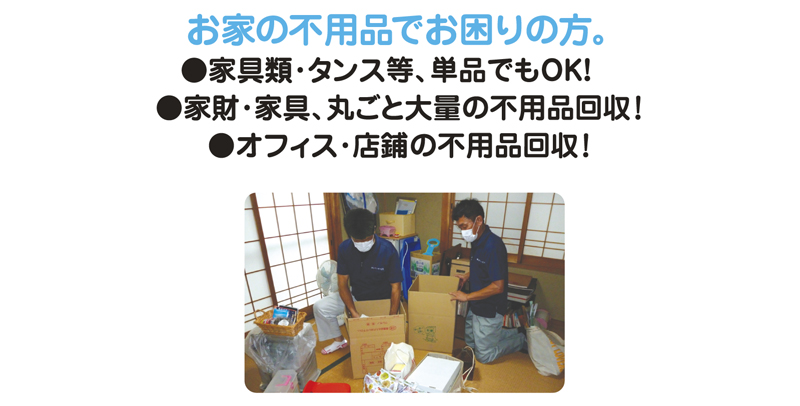 お家の不用品でお困りの方。 ●家具類・タンス等、単品でもOK!　 ●家財・家具、丸ごと大量の不用品回収！ ●オフィス・店鋪の不用品回収！