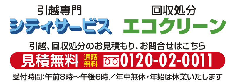 引越、回収処分のお見積もり、お問合せはこちら 見積無料：0120-02-0011 受付時間：午前8時～午後6時／年中無休・年始休業