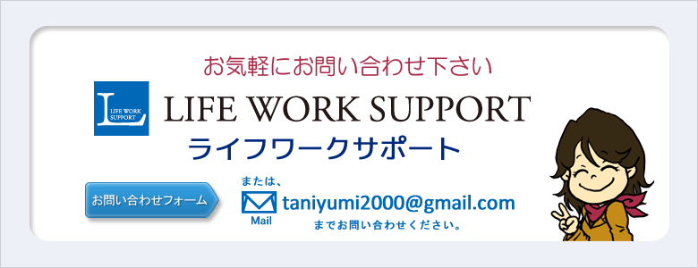 お気軽にライフワークサポートまでお問い合わせ下さい。taniyumi2000@gmail.com