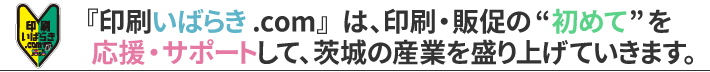 『印刷いばらき.com』は、印刷・販促の“初めて”を応援・サポートして、茨城の産業を盛り上げていきます。