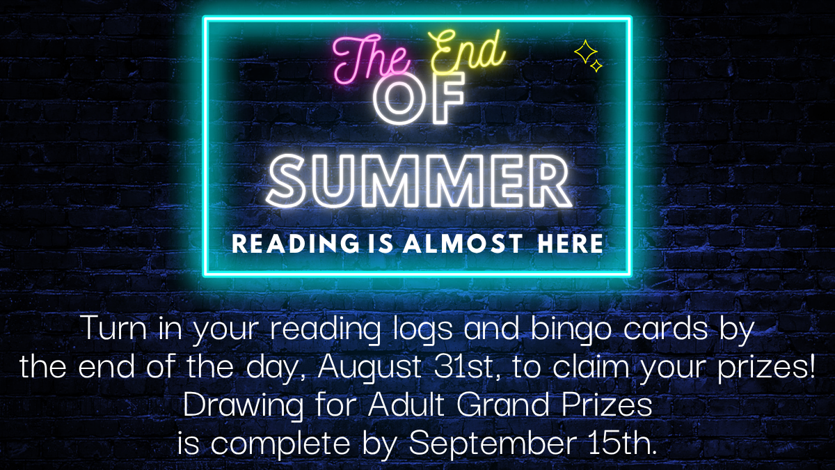 End of Summer Reading reminder. Turn in your Summer Reading logs and Adult Book Bingo cards by the end of the day on August 31 to claim your prizes. The Adult Grand Prize drawing will be completed by September 15.