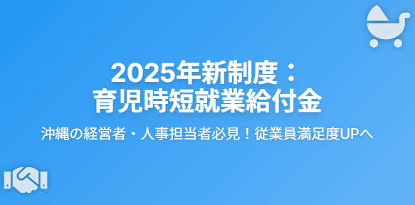【2025年新制度】沖縄の経営者・人事担当者必見！育児時短就業給付金で従業員満足度UP