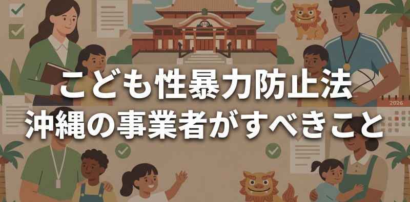 こども性暴力防止法（日本版DBS）、沖縄の事業者様は準備できていますか？ 2026年12月施行前に確認すべきこと