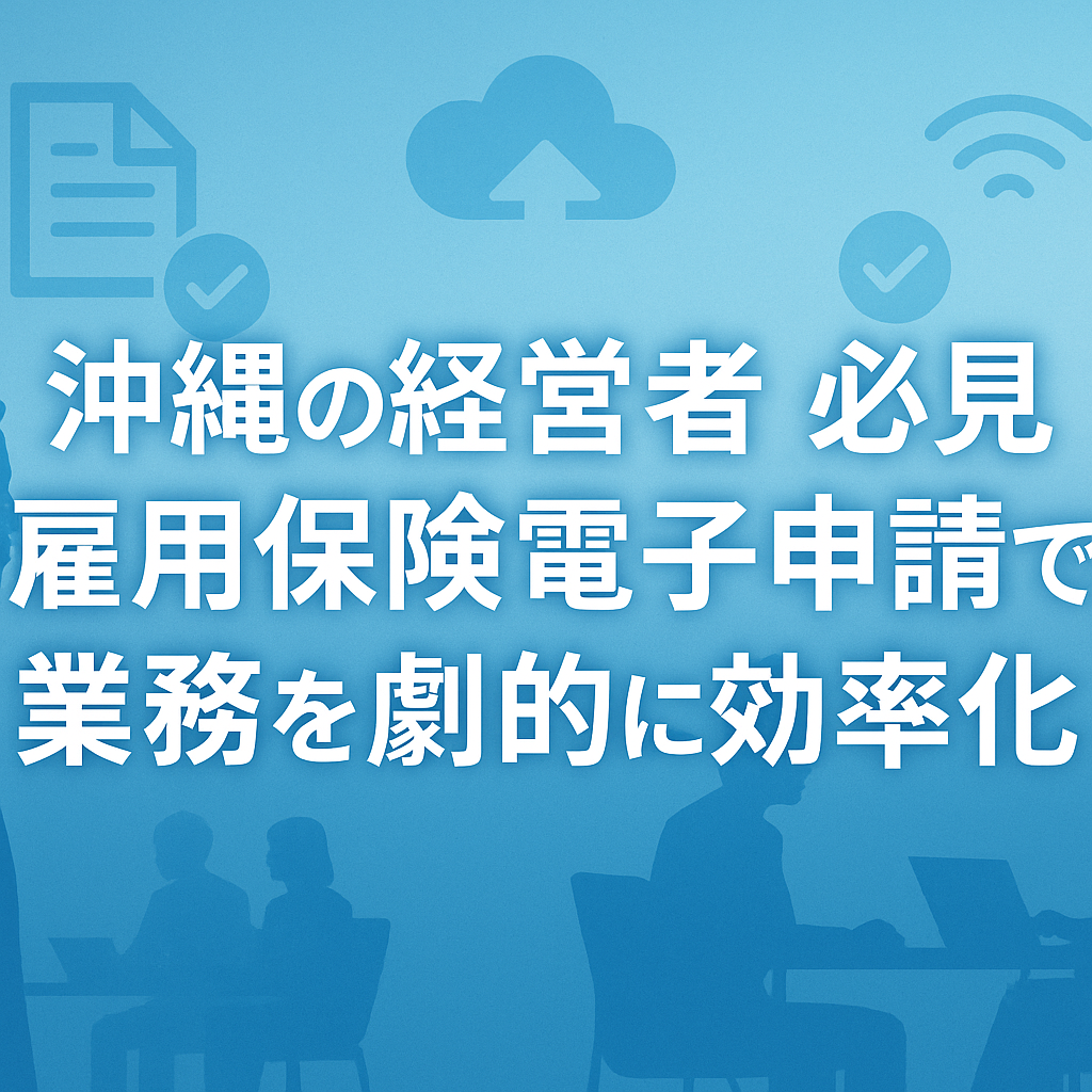 沖縄の経営者必見！雇用保険電子申請で業務を劇的に効率化