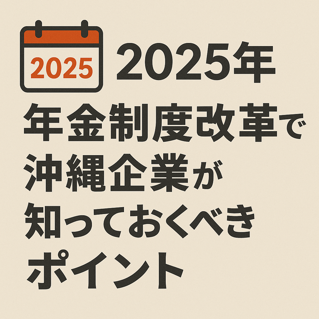 2025年年金制度改革で沖縄企業が知っておくべきポイント