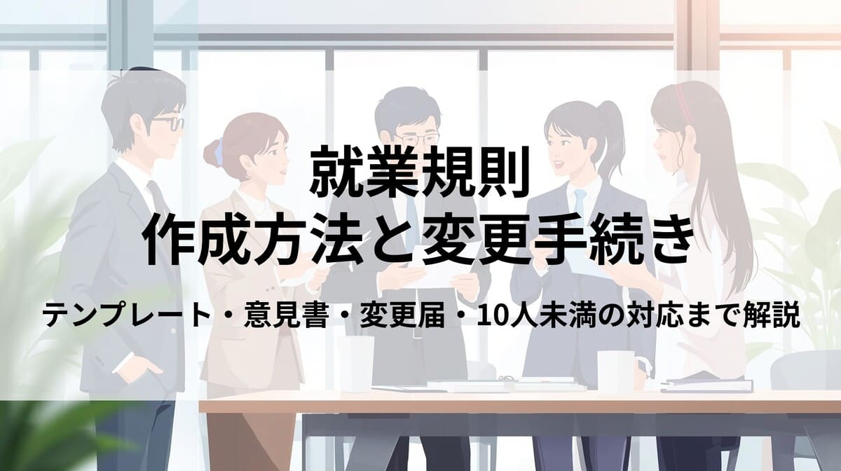 就業規則の作成・変更手続きを解説！意見書・届出や10人未満の対応まで