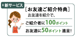 お友達ご紹介特典 ご紹介者に100ポイント お友達に50ポイント進呈！